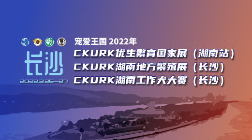 宠爱王国2022年CKURK优生繁育国家展（湖南站）、湖南地方繁殖展（长沙）、湖南工作大赛报名通知