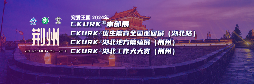 宠爱王国2024年CKURK®本部展、优生繁育全国巡回展（湖北站）、湖北地方繁殖展（荆州）、工作犬大赛报名通知