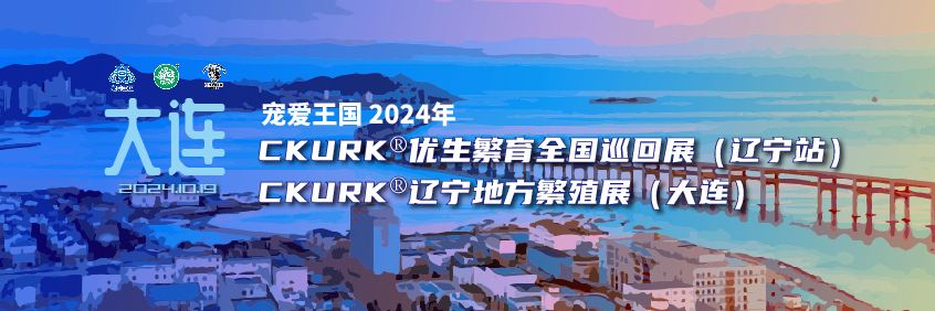 宠爱王国2024年CKURK®优生繁育全国巡回展（辽宁站）、辽宁地方繁殖展（大连）