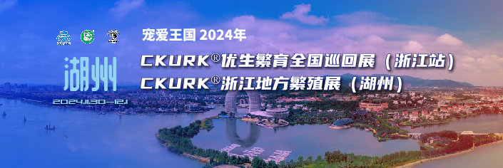 宠爱王国2024年CKURK®优生繁育全国巡回展（浙江站）、浙江地方繁殖展（湖州）报名通知