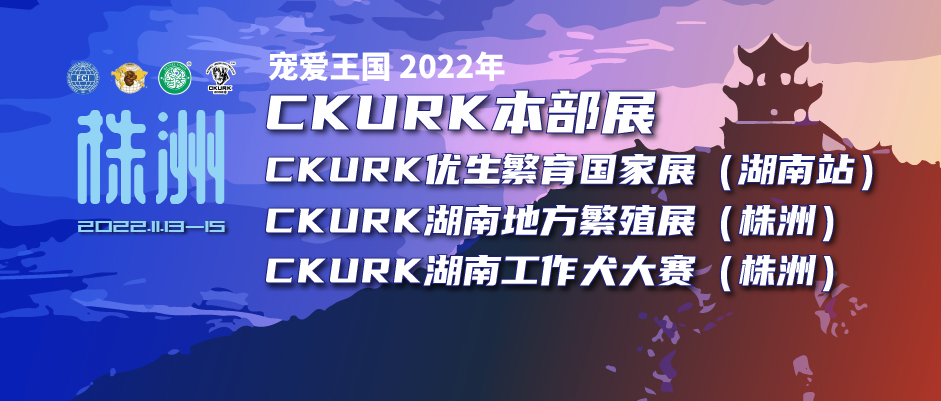 宠爱王国2022年CKURK优生繁育本部展、CKURK优生繁育国家展(湖南站)、湖南地方繁殖展(株洲)、湖南工作大赛
